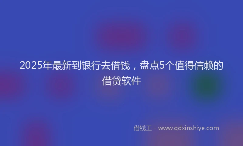 2025年最新到银行去借钱，盘点5个值得信赖的借贷软件