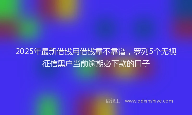 2025年最新借钱用借钱靠不靠谱，罗列5个无视征信黑户当前逾期必下款的口子