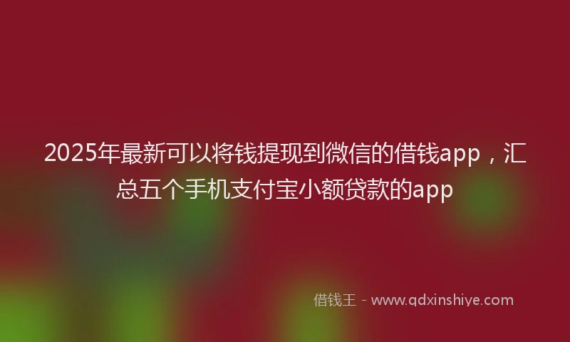 2025年最新可以将钱提现到微信的借钱app，汇总五个手机支付宝小额贷款的app