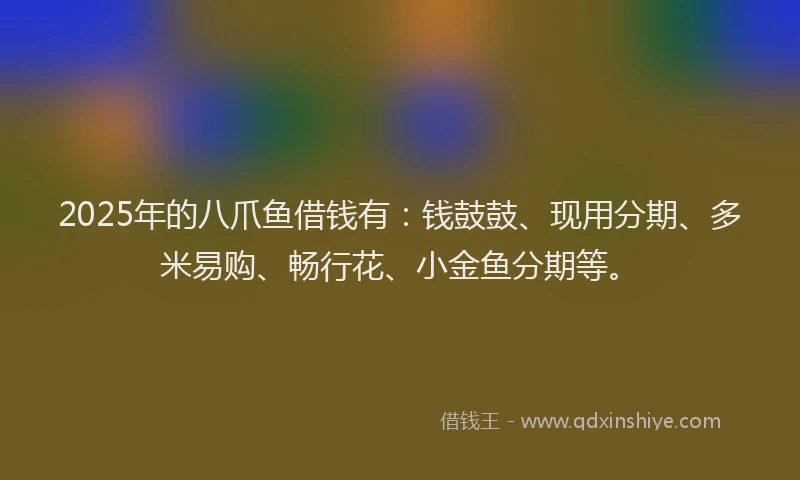2025年的八爪鱼借钱有：钱鼓鼓、现用分期、多米易购、畅行花、小金鱼分期等。