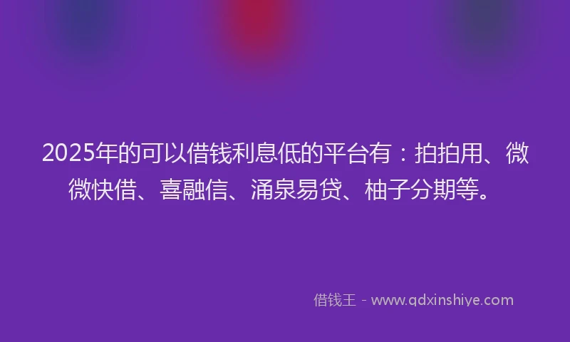 2025年的可以借钱利息低的平台有：拍拍用、微微快借、喜融信、涌泉易贷、柚子分期等。