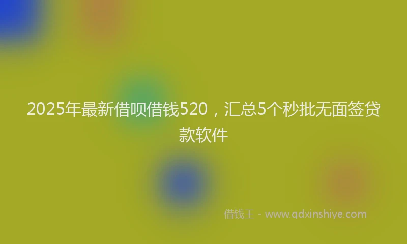 2025年最新借呗借钱520，汇总5个秒批无面签贷款软件