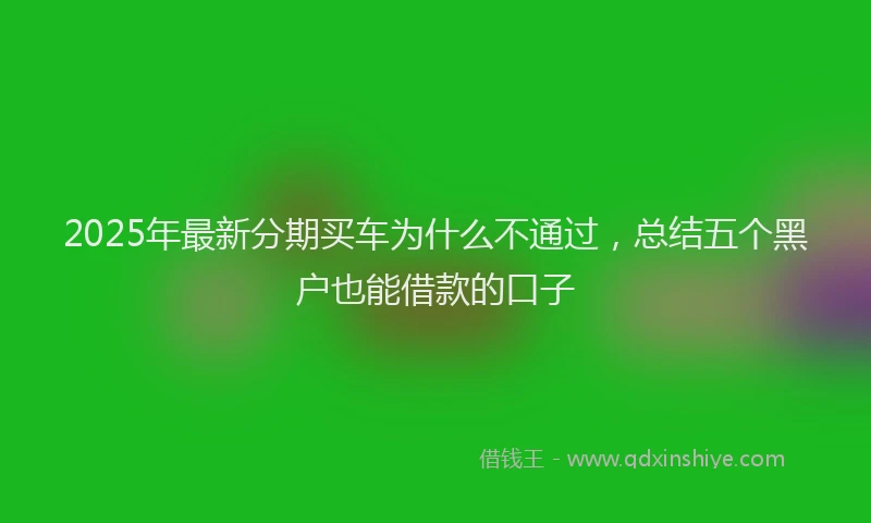 2025年最新分期买车为什么不通过，总结五个黑户也能借款的口子