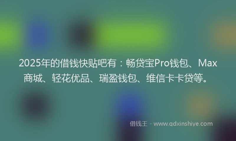 2025年的借钱快贴吧有：畅贷宝Pro钱包、Max商城、轻花优品、瑞盈钱包、维信卡卡贷等。
