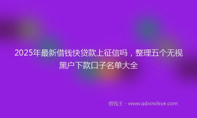 2025年最新借钱快贷款上征信吗，整理五个无视黑户下款口子名单大全