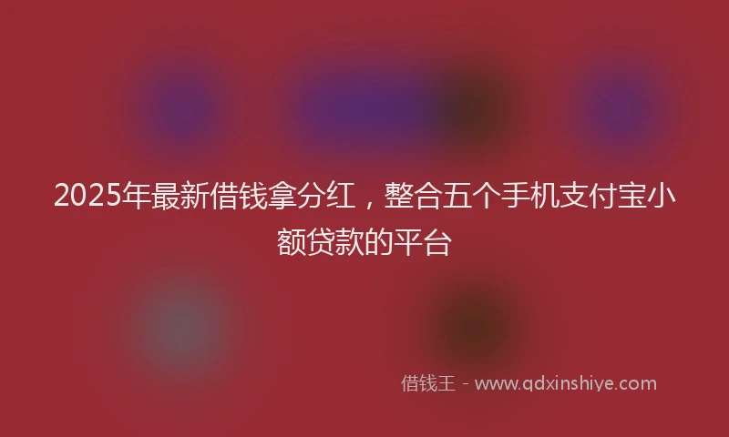 2025年最新借钱拿分红，整合五个手机支付宝小额贷款的平台