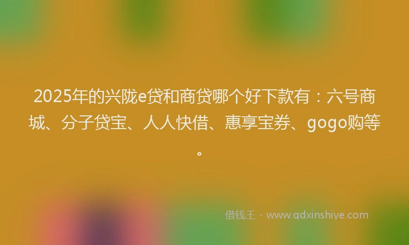 2025年的兴陇e贷和商贷哪个好下款有：六号商城、分子贷宝、人人快借、惠享宝券、gogo购等。