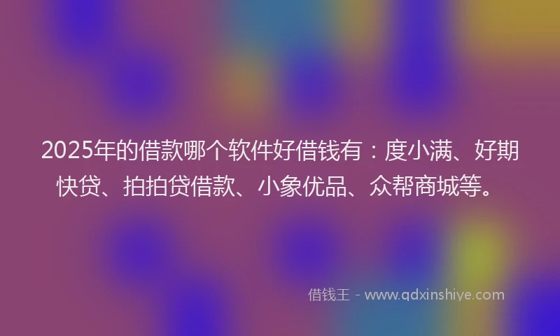 2025年的借款哪个软件好借钱有：度小满、好期快贷、拍拍贷借款、小象优品、众帮商城等。
