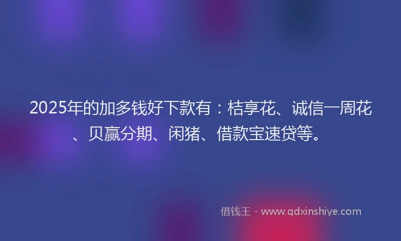 2025年的加多钱好下款有：桔享花、诚信一周花、贝赢分期、闲猪、借款宝速贷等。