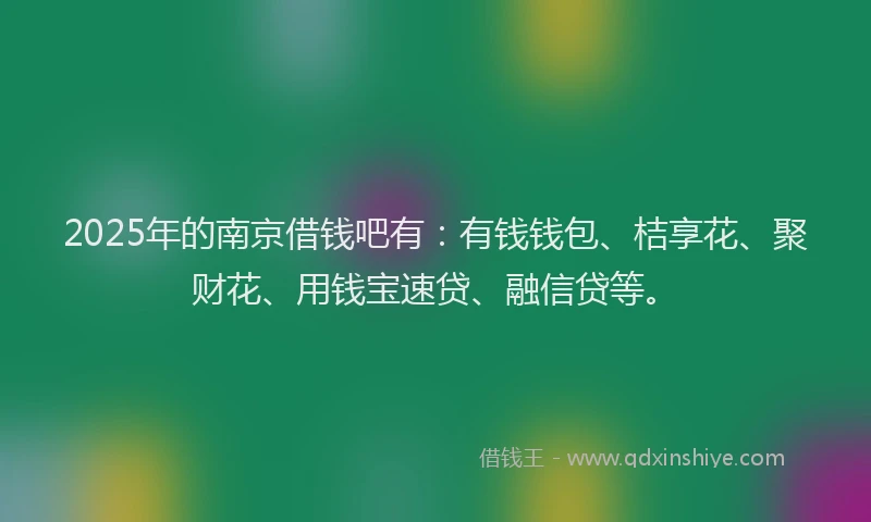 2025年的南京借钱吧有：有钱钱包、桔享花、聚财花、用钱宝速贷、融信贷等。