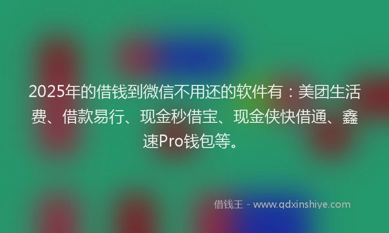 2025年的借钱到微信不用还的软件有：美团生活费、借款易行、现金秒借宝、现金侠快借通、鑫速Pro钱包等。