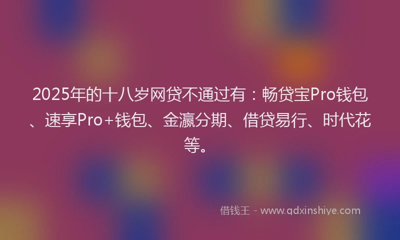 2025年的十八岁网贷不通过有：畅贷宝Pro钱包、速享Pro+钱包、金瀛分期、借贷易行、时代花等。