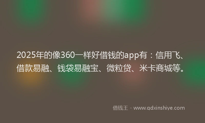 2025年的像360一样好借钱的app有：信用飞、借款易融、钱袋易融宝、微粒贷、米卡商城等。
