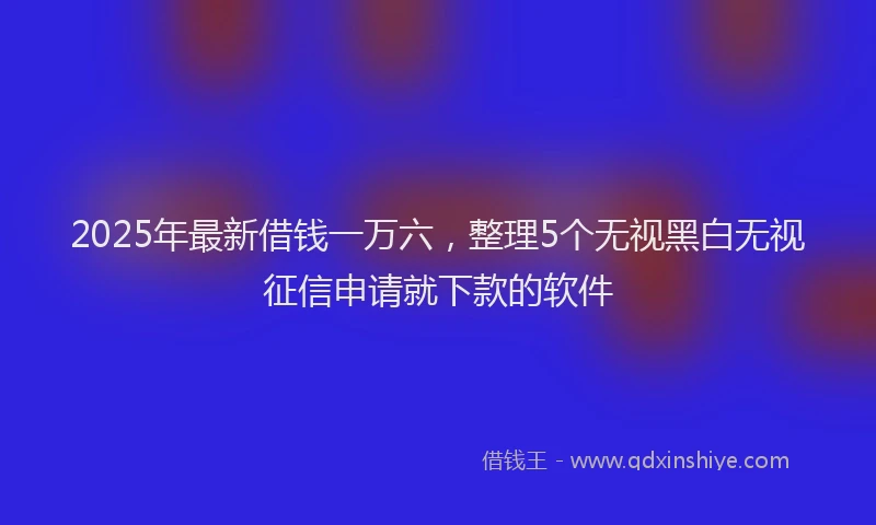 2025年最新借钱一万六，整理5个无视黑白无视征信申请就下款的软件