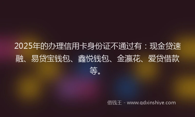 2025年的办理信用卡身份证不通过有：现金贷速融、易贷宝钱包、鑫悦钱包、金瀛花、爱贷借款等。