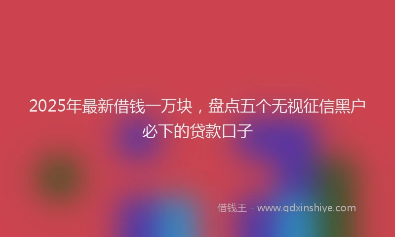 2025年最新借钱一万块，盘点五个无视征信黑户必下的贷款口子