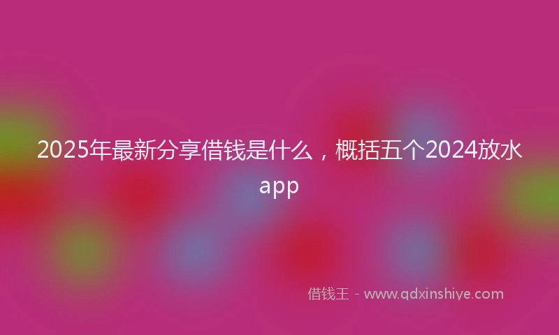 2025年最新分享借钱是什么，概括五个2024放水app