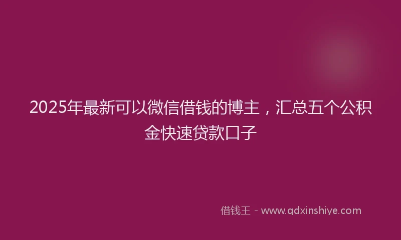 2025年最新可以微信借钱的博主，汇总五个公积金快速贷款口子