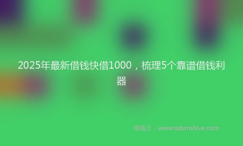 2025年最新借钱快借1000，梳理5个靠谱借钱利器