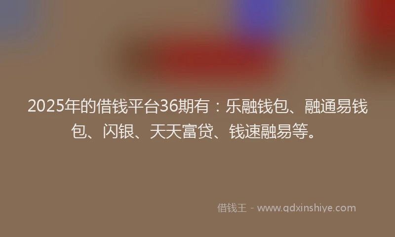 2025年的借钱平台36期有：乐融钱包、融通易钱包、闪银、天天富贷、钱速融易等。