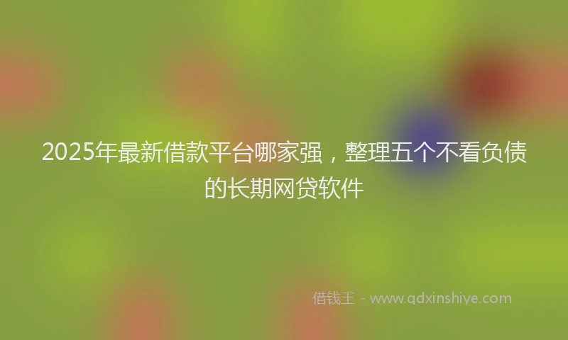2025年最新借款平台哪家强，整理五个不看负债的长期网贷软件