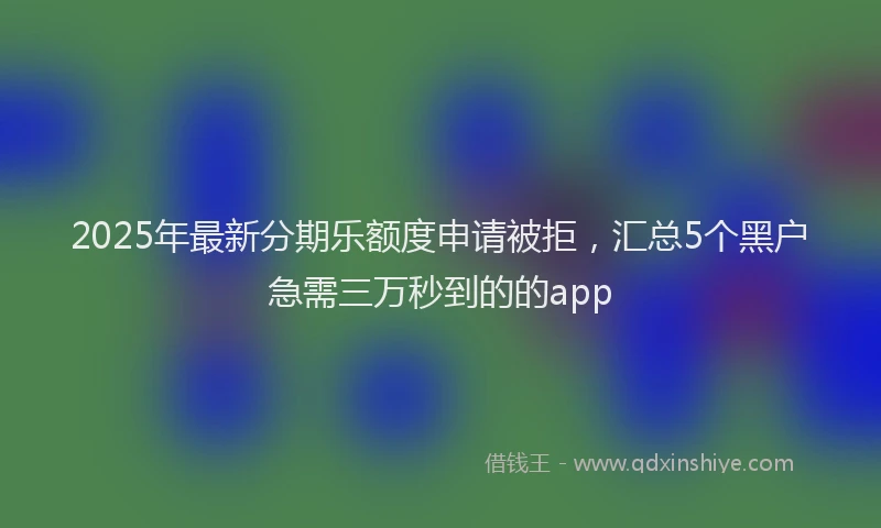 2025年最新分期乐额度申请被拒，汇总5个黑户急需三万秒到的的app