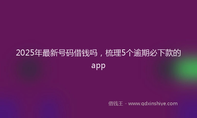 2025年最新号码借钱吗，梳理5个逾期必下款的app