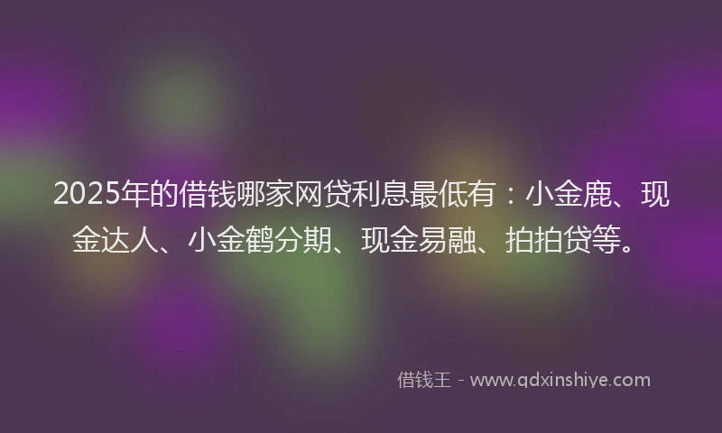 2025年的借钱哪家网贷利息最低有：小金鹿、现金达人、小金鹤分期、现金易融、拍拍贷等。