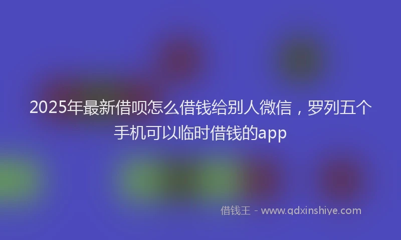 2025年最新借呗怎么借钱给别人微信，罗列五个手机可以临时借钱的app