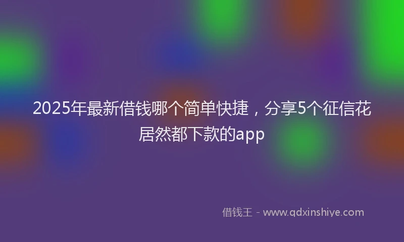 2025年最新借钱哪个简单快捷，分享5个征信花居然都下款的app