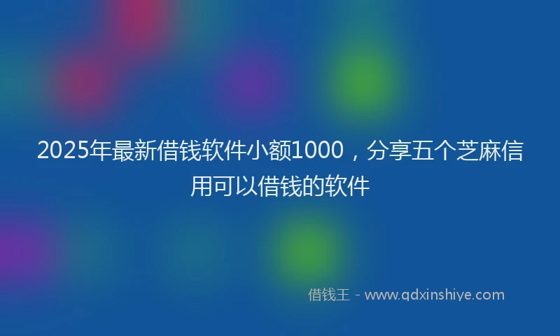 2025年最新借钱软件小额1000，分享五个芝麻信用可以借钱的软件