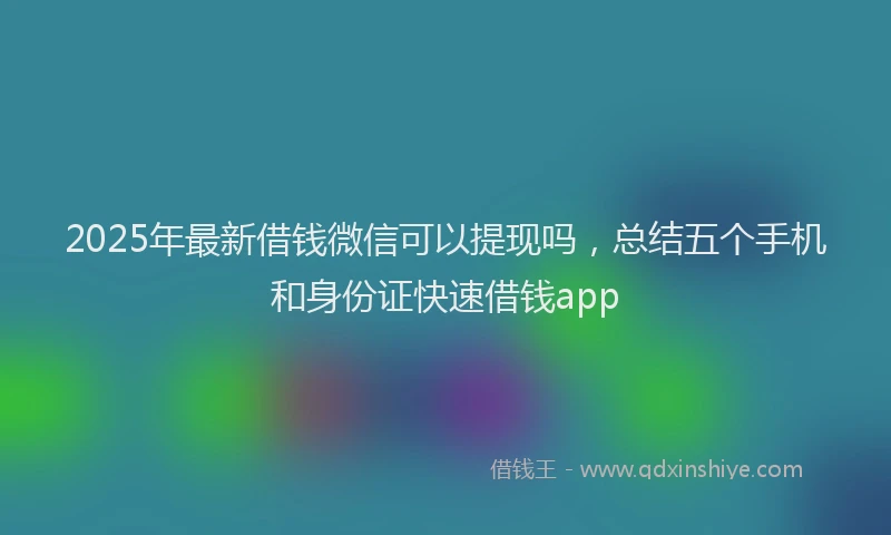 2025年最新借钱微信可以提现吗，总结五个手机和身份证快速借钱app