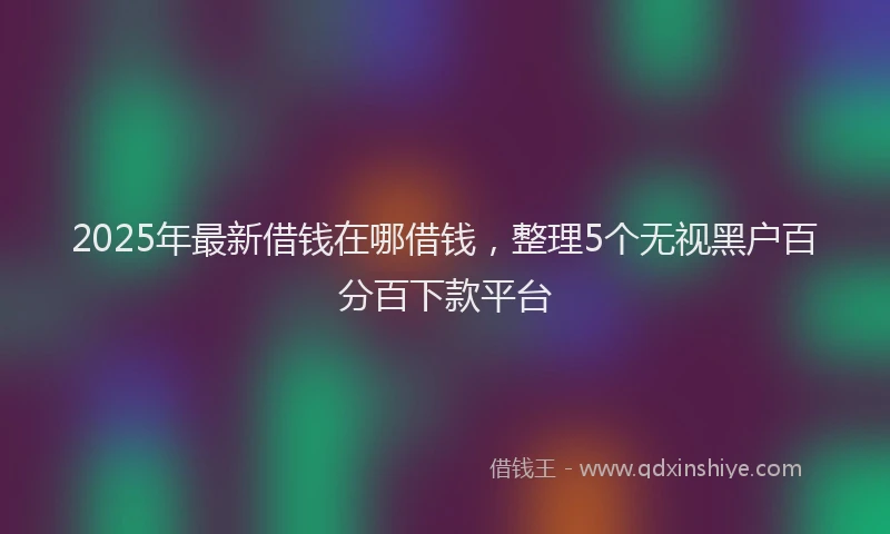 2025年最新借钱在哪借钱，整理5个无视黑户百分百下款平台