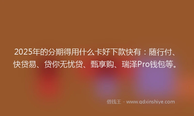 2025年的分期得用什么卡好下款快有：随行付、快贷易、贷你无忧贷、甄享购、瑞泽Pro钱包等。
