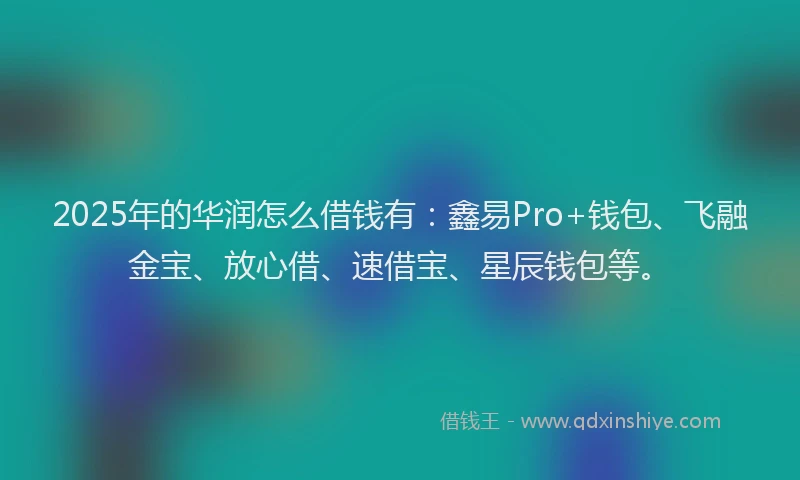 2025年的华润怎么借钱有：鑫易Pro+钱包、飞融金宝、放心借、速借宝、星辰钱包等。