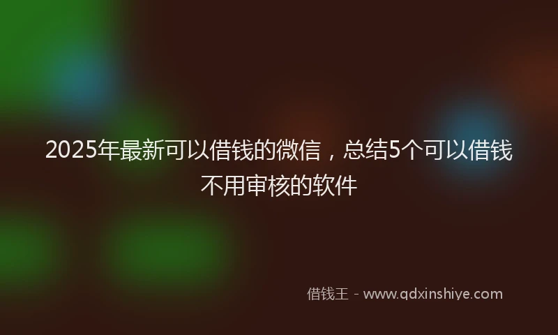 2025年最新可以借钱的微信，总结5个可以借钱不用审核的软件