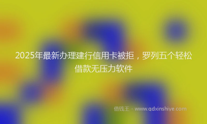 2025年最新办理建行信用卡被拒，罗列五个轻松借款无压力软件