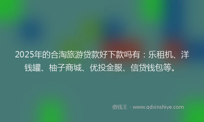 2025年的合淘旅游贷款好下款吗有：乐租机、洋钱罐、柚子商城、优投金服、信贷钱包等。