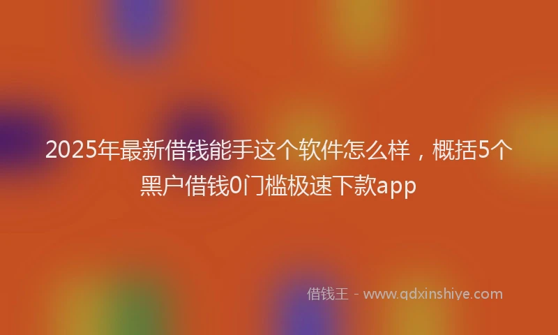 2025年最新借钱能手这个软件怎么样，概括5个黑户借钱0门槛极速下款app