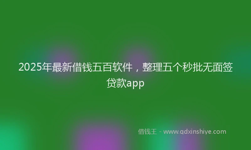 2025年最新借钱五百软件，整理五个秒批无面签贷款app