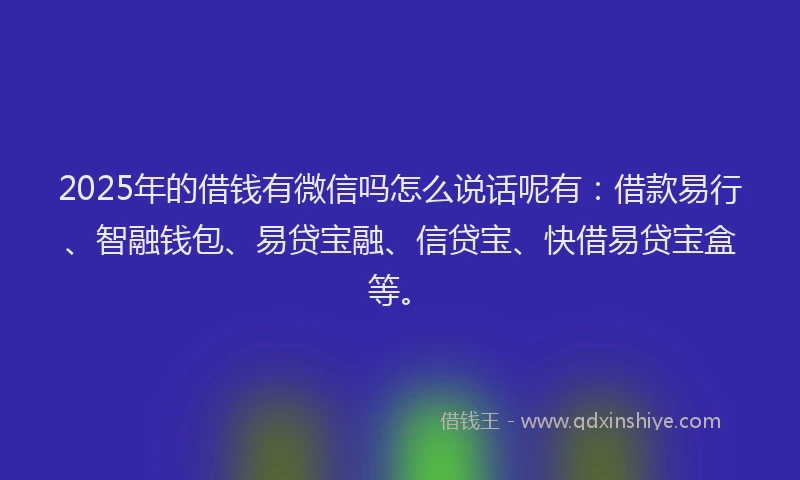 2025年的借钱有微信吗怎么说话呢有：借款易行、智融钱包、易贷宝融、信贷宝、快借易贷宝盒等。