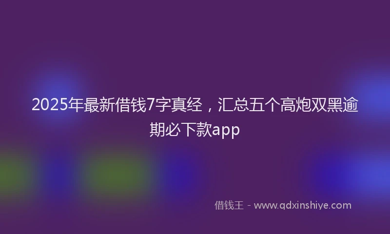 2025年最新借钱7字真经，汇总五个高炮双黑逾期必下款app