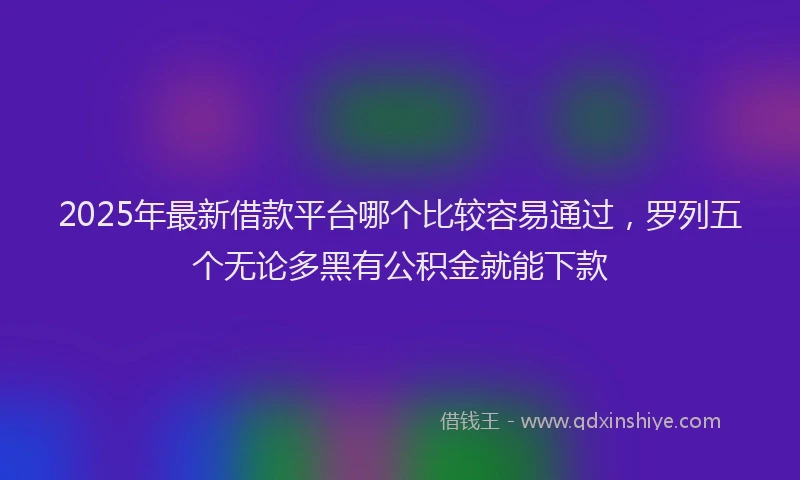 2025年最新借款平台哪个比较容易通过，罗列五个无论多黑有公积金就能下款