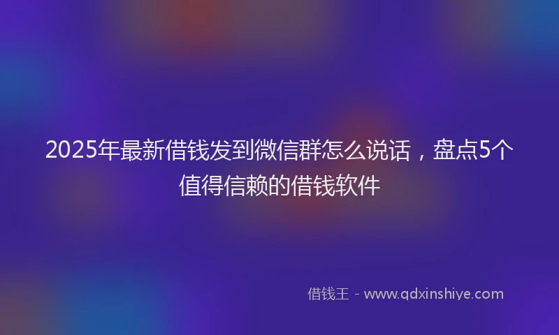 2025年最新借钱发到微信群怎么说话，盘点5个值得信赖的借钱软件