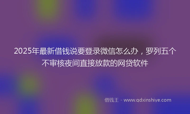 2025年最新借钱说要登录微信怎么办，罗列五个不审核夜间直接放款的网贷软件