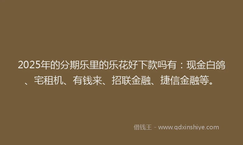 2025年的分期乐里的乐花好下款吗有：现金白鸽、宅租机、有钱来、招联金融、捷信金融等。