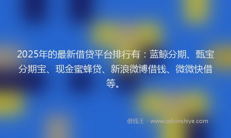 2025年的最新借贷平台排行有：蓝鲸分期、甄宝分期宝、现金蜜蜂贷、新浪微博借钱、微微快借等。