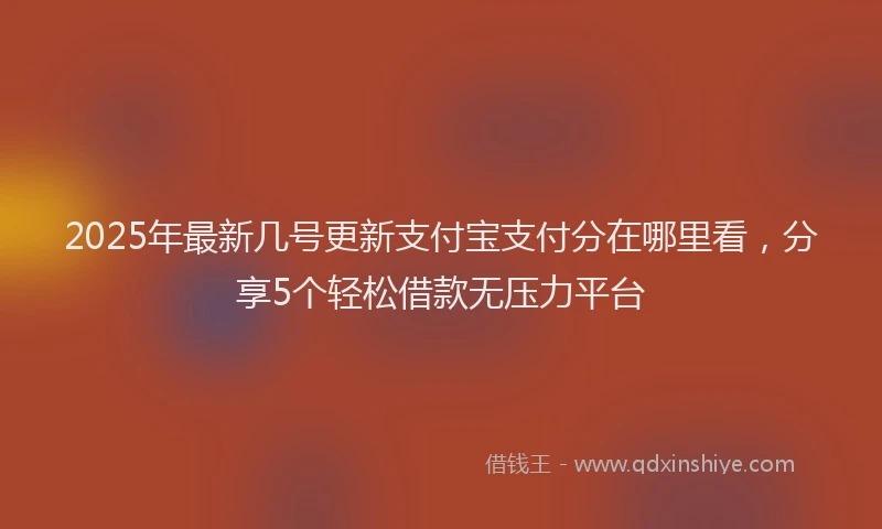 2025年最新几号更新支付宝支付分在哪里看，分享5个轻松借款无压力平台