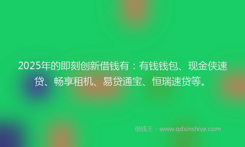 2025年的即刻创新借钱有：有钱钱包、现金侠速贷、畅享租机、易贷通宝、恒瑞速贷等。