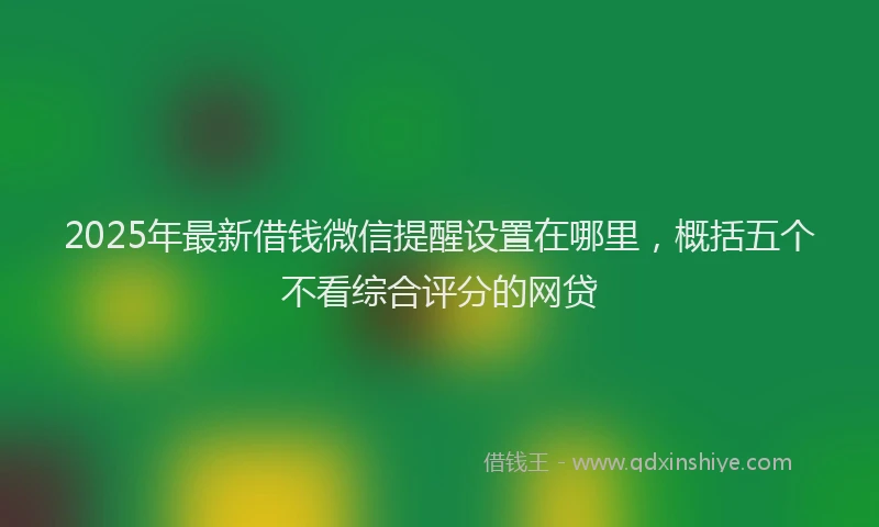 2025年最新借钱微信提醒设置在哪里，概括五个不看综合评分的网贷
